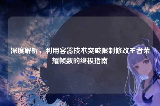 深度解析,利用容器技术突破限制修改王者荣耀帧数的终极指南