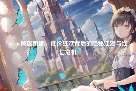 Steam阿区钥匙,低价狂欢背后的隐秘江湖与红信危机