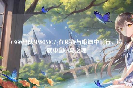 CSGO马队MASONIC,在质疑与嘲讽中前行,铸就中国CS马之魂