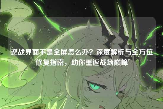 逆战界面不是全屏怎么办?深度解析与全方位修复指南,助你重返战场巅峰