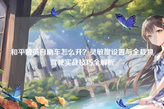 和平精英自助车怎么开？灵敏度设置与全载具驾驶实战技巧全解析
