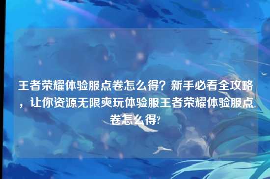 王者荣耀体验服点卷怎么得?新手必看全攻略,让你资源无限爽玩体验服王者荣耀体验服点卷怎么得?