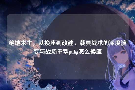 绝地求生，从换座到改建，载具战术的深度演变与战场重塑pubg怎么换座