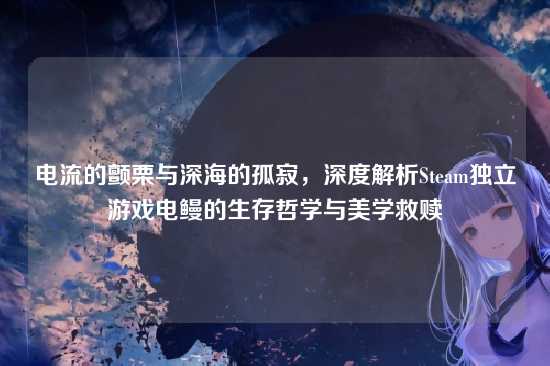 电流的颤栗与深海的孤寂，深度解析Steam独立游戏电鳗的生存哲学与美学救赎