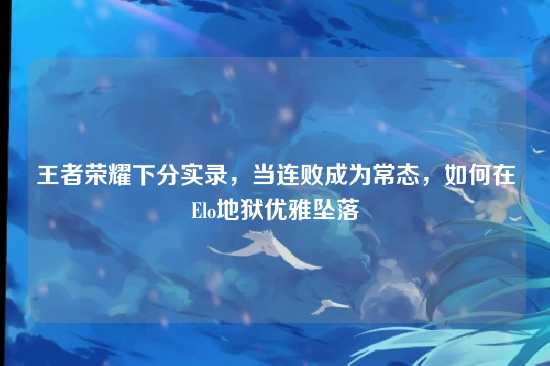 王者荣耀下分实录，当连败成为常态，如何在Elo地狱优雅坠落