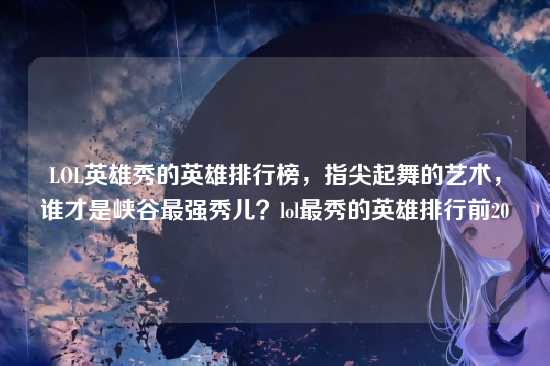 LOL英雄秀的英雄排行榜,指尖起舞的艺术,谁才是峡谷最强秀儿?lol最秀的英雄排行前20
