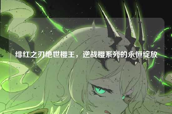 绯红之刃绝世樱王,逆战樱系列的永恒绽放