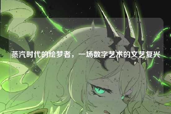 蒸汽时代的绘梦者,一场数字艺术的文艺复兴