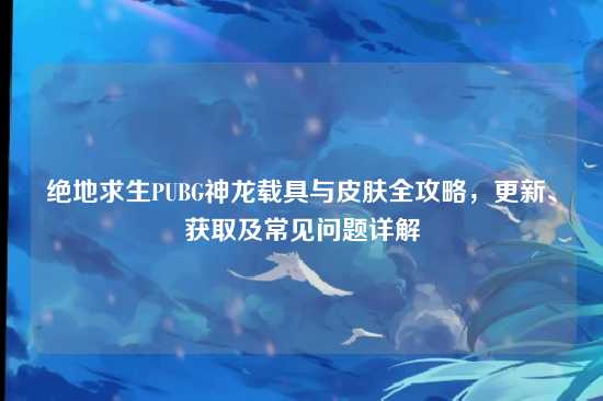 绝地求生PUBG神龙载具与皮肤全攻略,更新、获取及常见问题详解