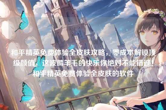 和平精英免费体验全皮肤攻略，零成本解锁顶级颜值，这波薅羊毛的快乐你绝对不能错过！和平精英免费体验全皮肤的软件