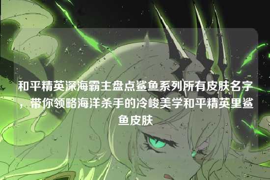 和平精英深海霸主盘点鲨鱼系列所有皮肤名字,带你领略海洋杀手的冷峻美学和平精英里鲨鱼皮肤