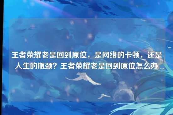 王者荣耀老是回到原位,是网络的卡顿,还是人生的瓶颈?王者荣耀老是回到原位怎么办