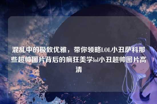 混乱中的极致优雅,带你领略LOL小丑萨科那些超帅图片背后的疯狂美学lol小丑超帅图片高清