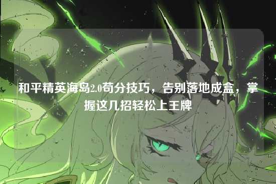 和平精英海岛2.0苟分技巧，告别落地成盒，掌握这几招轻松上王牌