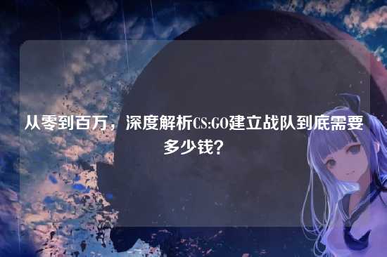 从零到百万,深度解析CS:GO建立战队到底需要多少钱?
