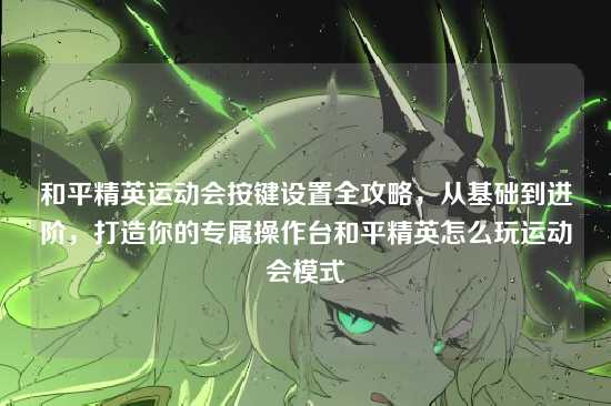 和平精英运动会按键设置全攻略,从基础到进阶,打造你的专属操作台和平精英怎么玩运动会模式