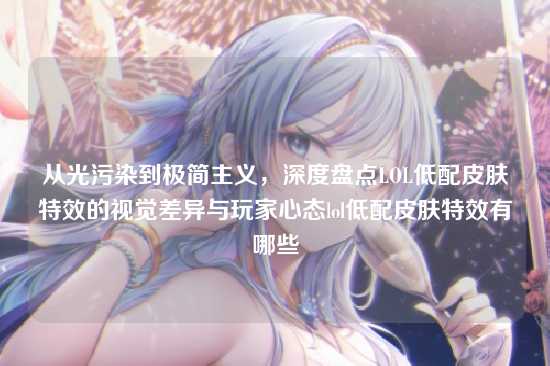 从光污染到极简主义,深度盘点LOL低配皮肤特效的视觉差异与玩家心态lol低配皮肤特效有哪些