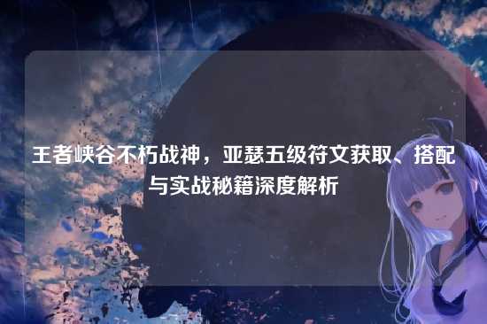 王者峡谷不朽战神,亚瑟五级符文获取、搭配与实战秘籍深度解析