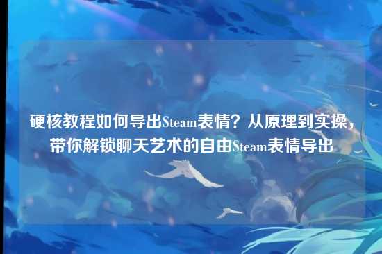 硬核教程如何导出Steam表情?从原理到实操,带你解锁聊天艺术的自由Steam表情导出
