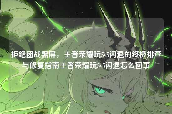 拒绝团战黑屏,王者荣耀玩5v5闪退的终极排查与修复指南王者荣耀玩5v5闪退怎么回事