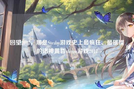 回望2017,那是Steam游戏史上最疯狂、最璀璨的诸神黄昏steam游戏2017