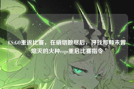 CS:GO重返比赛,在硝烟散尽后,寻找那颗未曾熄灭的火种csgo重启比赛指令