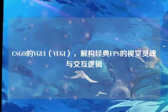 CSGO的VGUI(VUGI),解构经典FPS的视觉灵魂与交互逻辑