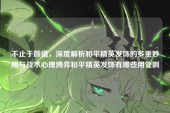 不止于颜值,深度解析和平精英发饰的多重妙用与战术心理博弈和平精英发饰有哪些用处啊