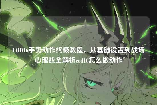 COD16手势动作终极教程,从基础设置到战场心理战全解析cod16怎么做动作