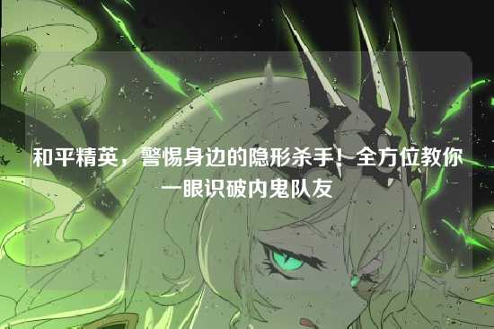 和平精英,警惕身边的隐形杀手!全方位教你一眼识破内鬼队友