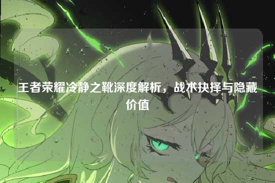 王者荣耀冷静之靴深度解析,战术抉择与隐藏价值