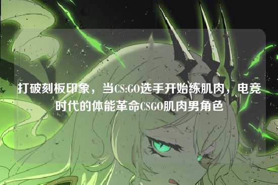 打破刻板印象，当CS:GO选手开始练肌肉，电竞时代的体能革命CSGO肌肉男角色