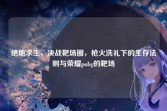 绝地求生,决战靶场圈,枪火洗礼下的生存法则与荣耀pubg的靶场