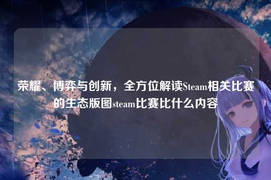荣耀、博弈与创新,全方位解读Steam相关比赛的生态版图steam比赛比什么内容