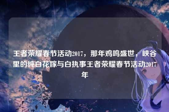 王者荣耀春节活动2017,那年鸡鸣盛世,峡谷里的纯白花嫁与白执事王者荣耀春节活动2017年