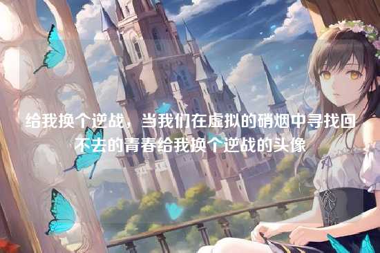 给我换个逆战,当我们在虚拟的硝烟中寻找回不去的青春给我换个逆战的头像