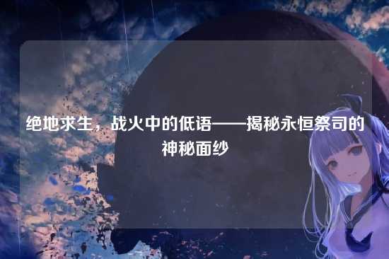 绝地求生，战火中的低语——揭秘永恒祭司的神秘面纱