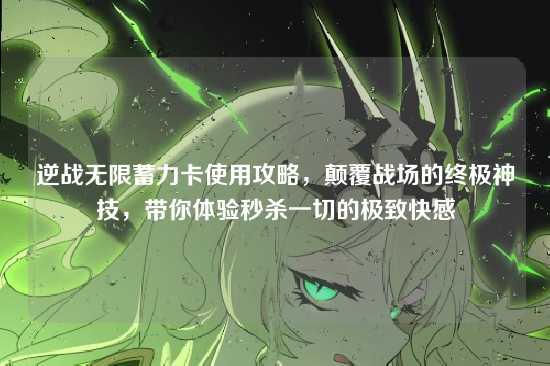 逆战无限蓄力卡使用攻略,颠覆战场的终极神技,带你体验秒杀一切的极致快感