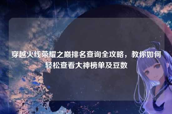 穿越火线荣耀之巅排名查询全攻略,教你如何轻松查看大神榜单及豆数