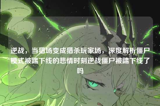 逆战,当猎场变成猎杀玩家场,深度解析僵尸模式被踢下线的悲情时刻逆战僵尸被踢下线了吗