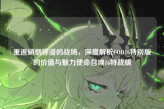 重返硝烟弥漫的战场,深度解析COD16特别版的价值与魅力使命召唤16特战版