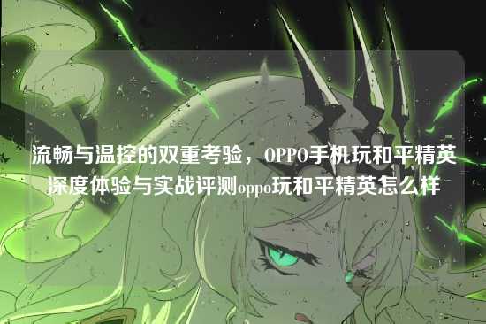 流畅与温控的双重考验,OPPO手机玩和平精英深度体验与实战评测oppo玩和平精英怎么样