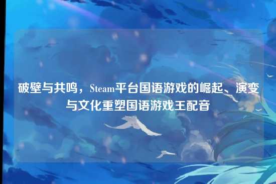 破壁与共鸣,Steam平台国语游戏的崛起、演变与文化重塑国语游戏王配音