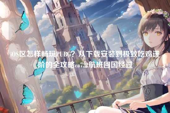iOS区怎样畅玩PUBG?从下载安装到极致吃鸡进阶的全攻略ca722航班回国经过