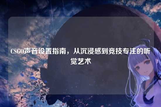 CSGO声音设置指南,从沉浸感到竞技专注的听觉艺术