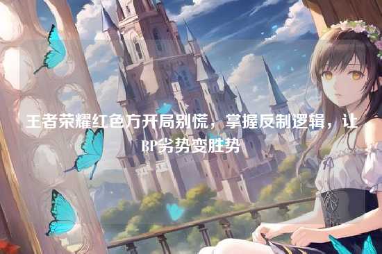 王者荣耀红色方开局别慌,掌握反制逻辑,让BP劣势变胜势