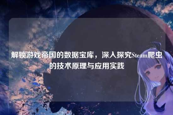 解锁游戏帝国的数据宝库,深入探究Steam爬虫的技术原理与应用实践