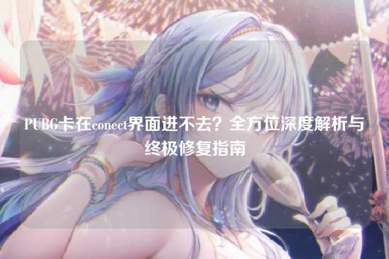 PUBG卡在conect界面进不去?全方位深度解析与终极修复指南