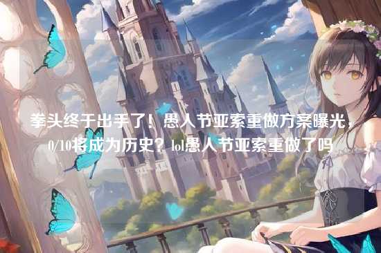 拳头终于出手了!愚人节亚索重做方案曝光,0/10将成为历史?lol愚人节亚索重做了吗
