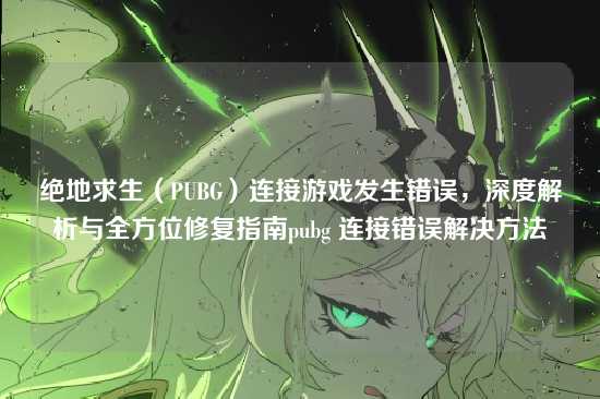 绝地求生(PUBG)连接游戏发生错误,深度解析与全方位修复指南pubg 连接错误解决方法